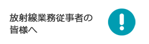 放射線業務従事者の皆様へ